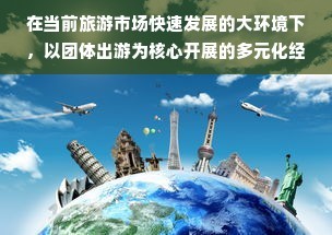 旅行社如何最大化盈利于團體出游市場中的多維度營收路徑策略實踐攻略和跨界合作之道
